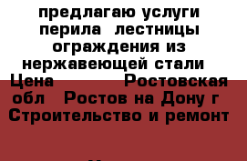 предлагаю услуги перила ,лестницы,ограждения из нержавеющей стали › Цена ­ 2 500 - Ростовская обл., Ростов-на-Дону г. Строительство и ремонт » Услуги   . Ростовская обл.